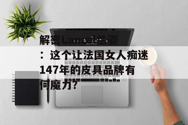 解密Lancel兰姿：这个让法国女人痴迷147年的皮具品牌有何魔力？-第1张图片-