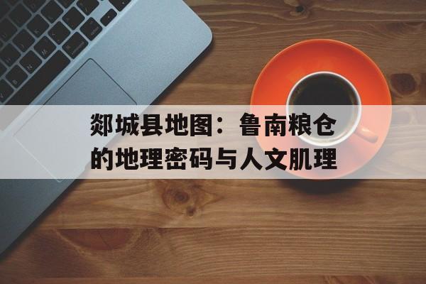 郯城县地图:鲁南粮仓的地理密码与人文肌理-第1张图片- 郯城县地图:鲁南粮仓的地理密码与人文肌理-第1张图片-