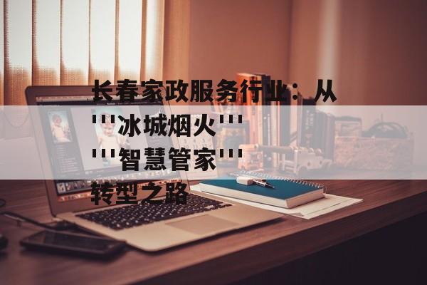 长春家政服务行业:从'''冰城烟火''''''智慧管家'''转型之路-第1张图片- 长春家政服务行业:从'''冰城烟火''''''智慧管家'''转型之路-第1张图片-