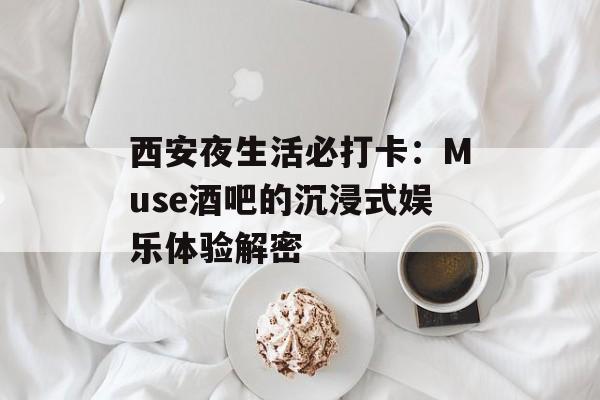 西安夜生活必打卡:Muse酒吧的沉浸式娱乐体验解密-第1张图片- 西安夜生活必打卡:Muse酒吧的沉浸式娱乐体验解密-第1张图片-