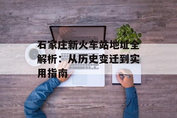 石家庄新火车站地址全解析：从历史变迁到实用指南-第1张图片-