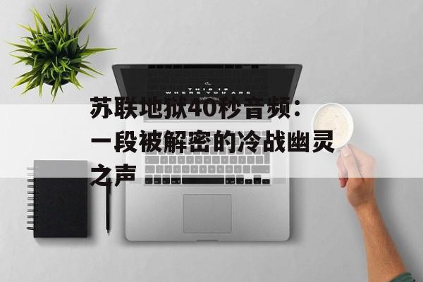 苏联地狱40秒音频：一段被解密的冷战幽灵之声-第1张图片-