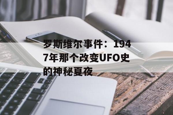 罗斯维尔事件:1947年那个改变UFO史的神秘夏夜-第1张图片- 罗斯维尔事件:1947年那个改变UFO史的神秘夏夜-第1张图片-