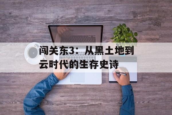 闯关东3：从黑土地到云时代的生存史诗-第1张图片-