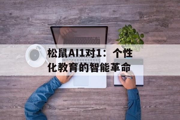 松鼠AI1对1：个性化教育的智能革命-第1张图片-