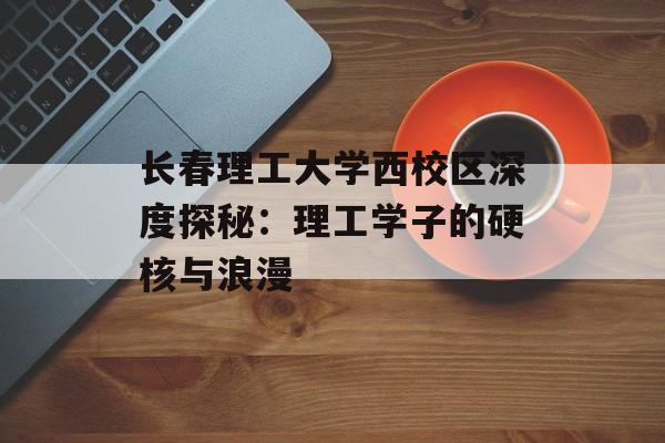 长春理工大学西校区深度探秘:理工学子的硬核与浪漫-第1张图片- 长春理工大学西校区深度探秘:理工学子的硬核与浪漫-第1张图片-