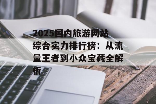 2025国内旅游网站综合实力排行榜：从流量王者到小众宝藏全解析-第1张图片-
