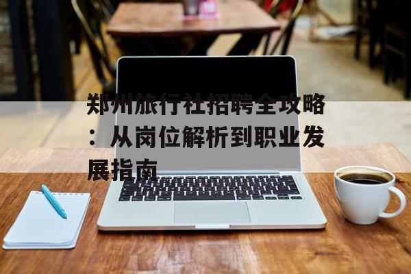 郑州旅行社招聘全攻略：从岗位解析到职业发展指南-第1张图片-