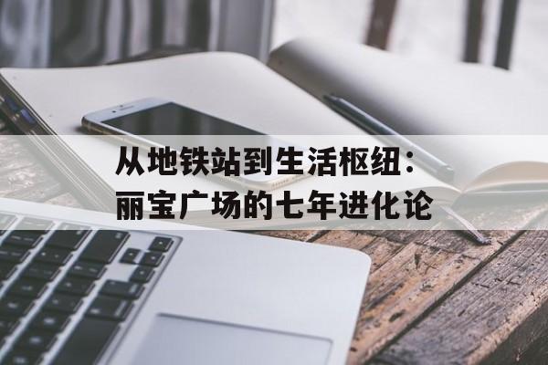 从地铁站到生活枢纽:丽宝广场的七年进化论-第1张图片- 从地铁站到生活枢纽:丽宝广场的七年进化论-第1张图片-