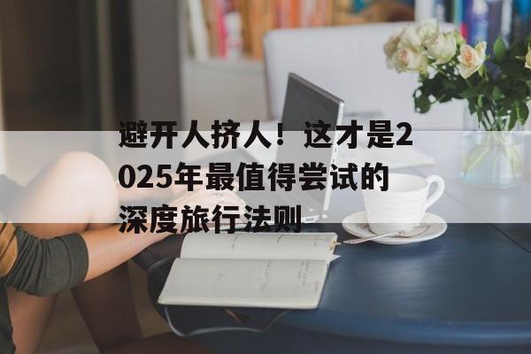 避开人挤人！这才是2025年最值得尝试的深度旅行法则-第1张图片-
