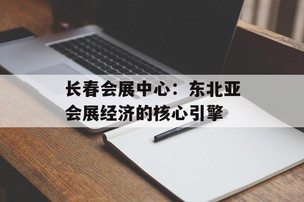 长春会展中心：东北亚会展经济的核心引擎-第1张图片-