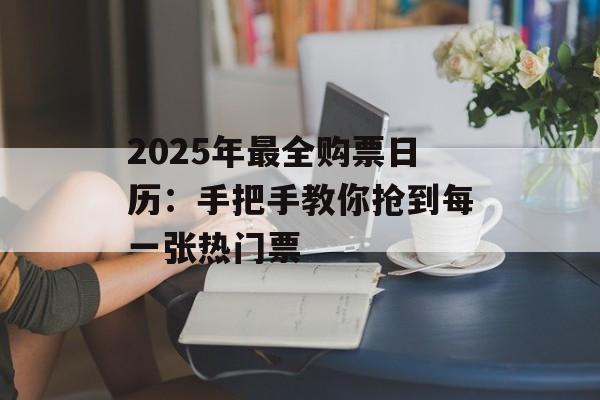 2025年最全购票日历:手把手教你抢到每一张热门票-第1张图片- 2025年最全购票日历:手把手教你抢到每一张热门票-第1张图片-