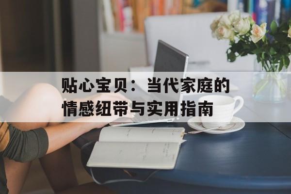 贴心宝贝:当代家庭的情感纽带与实用指南-第1张图片- 贴心宝贝:当代家庭的情感纽带与实用指南-第1张图片-