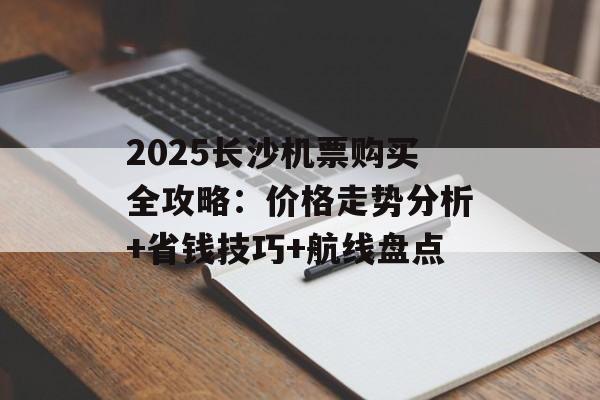 2025长沙机票购买全攻略:价格走势分析+省钱技巧+航线盘点-第1张图片- 2025长沙机票购买全攻略:价格走势分析+省钱技巧+航线盘点-第1张图片-