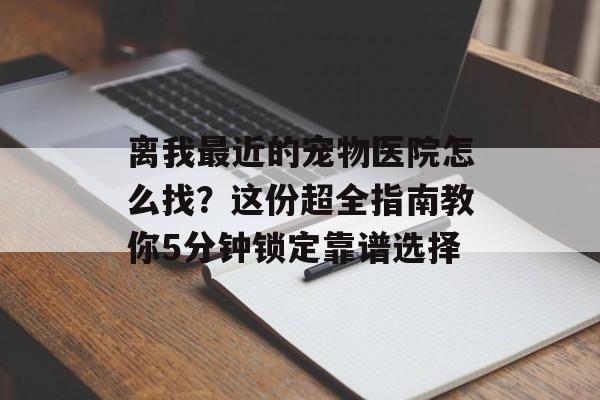 离我最近的宠物医院怎么找?这份超全指南教你5分钟锁定靠谱选择-第1张图片- 离我最近的宠物医院怎么找?这份超全指南教你5分钟锁定靠谱选择-第1张图片-