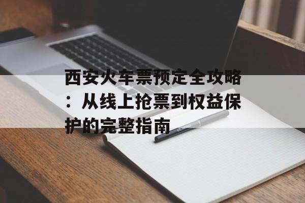 西安火车票预定全攻略:从线上抢票到权益保护的完整指南-第1张图片- 西安火车票预定全攻略:从线上抢票到权益保护的完整指南-第1张图片-