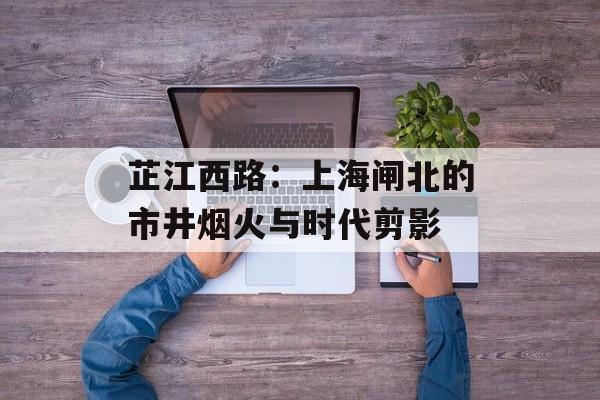 芷江西路:上海闸北的市井烟火与时代剪影-第1张图片- 芷江西路:上海闸北的市井烟火与时代剪影-第1张图片-