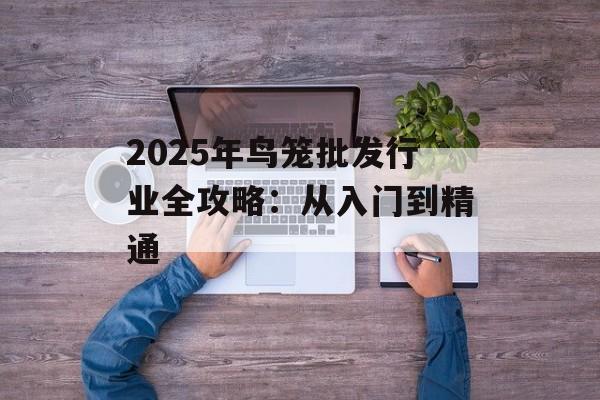 2025年鸟笼批发行业全攻略：从入门到精通-第1张图片-