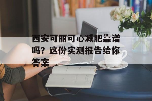 西安可丽可心减肥靠谱吗？这份实测报告给你答案-第1张图片-