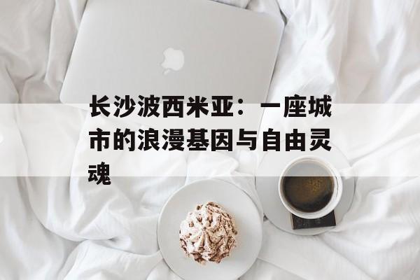 长沙波西米亚:一座城市的浪漫基因与自由灵魂-第1张图片- 长沙波西米亚:一座城市的浪漫基因与自由灵魂-第1张图片-