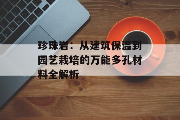 珍珠岩:从建筑保温到园艺栽培的万能多孔材料全解析-第1张图片- 珍珠岩:从建筑保温到园艺栽培的万能多孔材料全解析-第1张图片-