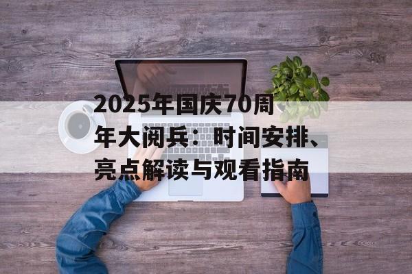 2025年国庆70周年大阅兵：时间安排、亮点解读与观看指南-第1张图片-