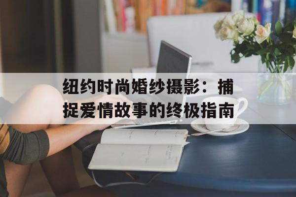 纽约时尚婚纱摄影:捕捉爱情故事的终极指南-第1张图片- 纽约时尚婚纱摄影:捕捉爱情故事的终极指南-第1张图片-