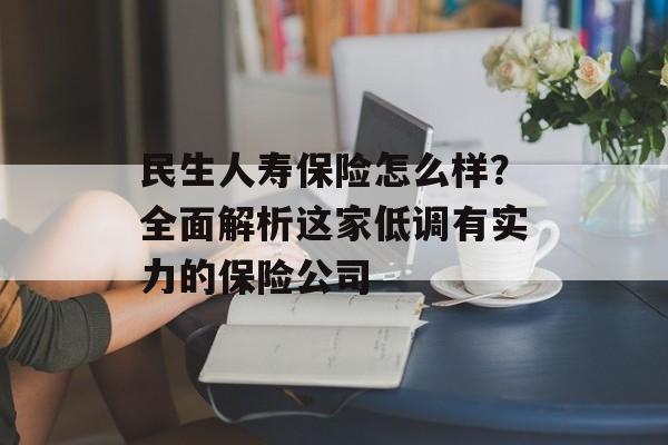 民生人寿保险怎么样?全面解析这家低调有实力的保险公司-第1张图片- 民生人寿保险怎么样?全面解析这家低调有实力的保险公司-第1张图片-