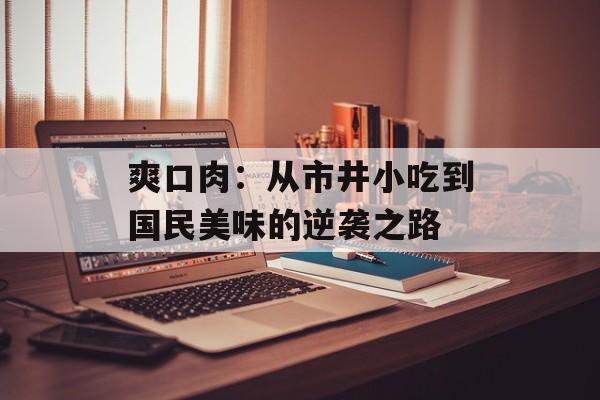 爽口肉：从市井小吃到国民美味的逆袭之路-第1张图片-