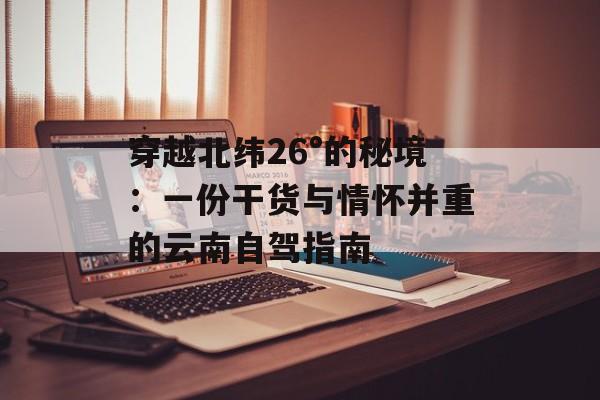 穿越北纬26°的秘境:一份干货与情怀并重的云南自驾指南-第1张图片- 穿越北纬26°的秘境:一份干货与情怀并重的云南自驾指南-第1张图片-
