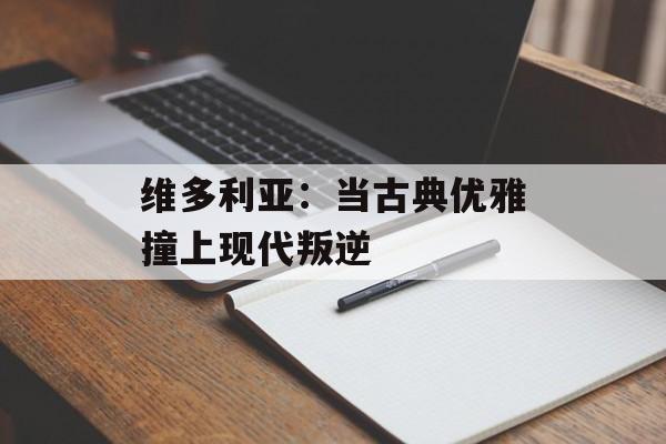 维多利亚：当古典优雅撞上现代叛逆-第1张图片-