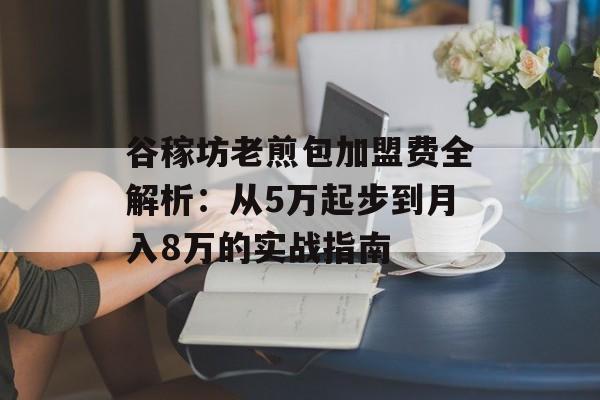 谷稼坊老煎包加盟费全解析:从5万起步到月入8万的实战指南-第1张图片- 谷稼坊老煎包加盟费全解析:从5万起步到月入8万的实战指南-第1张图片-