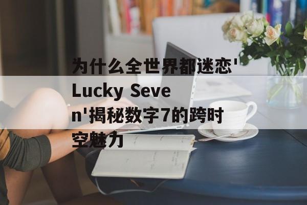为什么全世界都迷恋'Lucky Seven'揭秘数字7的跨时空魅力-第1张图片-