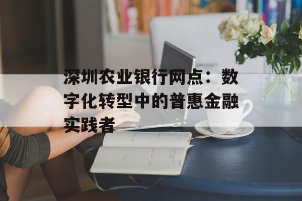 深圳农业银行网点：数字化转型中的普惠金融实践者-第1张图片-