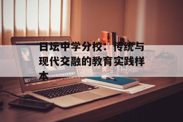 日坛中学分校:传统与现代交融的教育实践样本-第1张图片- 日坛中学分校:传统与现代交融的教育实践样本-第1张图片-