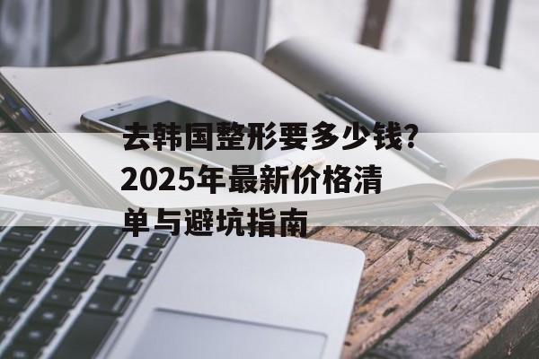 去韩国整形要多少钱?2025年最新价格清单与避坑指南-第1张图片- 去韩国整形要多少钱?2025年最新价格清单与避坑指南-第1张图片-