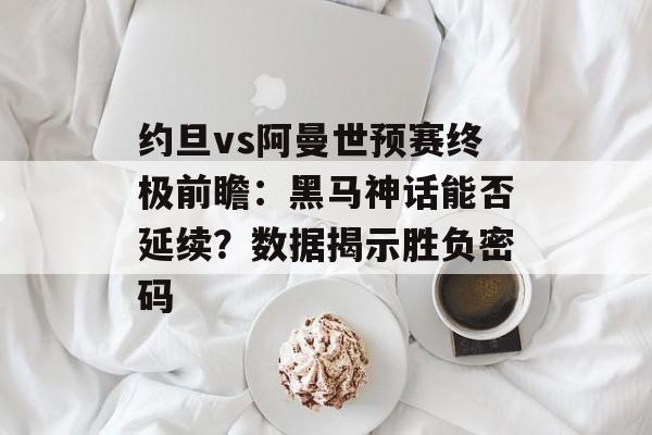 约旦vs阿曼世预赛终极前瞻：黑马神话能否延续？数据揭示胜负密码-第1张图片-