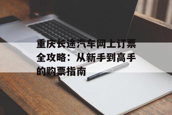 重庆长途汽车网上订票全攻略:从新手到高手的购票指南-第1张图片- 重庆长途汽车网上订票全攻略:从新手到高手的购票指南-第1张图片-