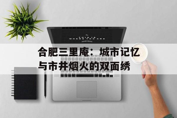 合肥三里庵：城市记忆与市井烟火的双面绣-第1张图片-