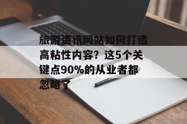 旅游资讯网站如何打造高粘性内容?这5个关键点90%的从业者都忽略了-第1张图片- 旅游资讯网站如何打造高粘性内容?这5个关键点90%的从业者都忽略了-第1张图片-