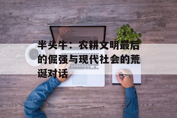半头牛：农耕文明最后的倔强与现代社会的荒诞对话-第1张图片-