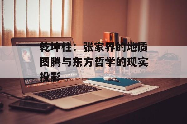 乾坤柱：张家界的地质图腾与东方哲学的现实投影-第1张图片-