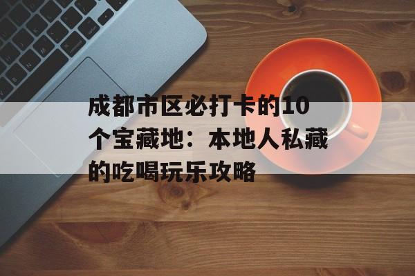 成都市区必打卡的10个宝藏地：本地人私藏的吃喝玩乐攻略-第1张图片-
