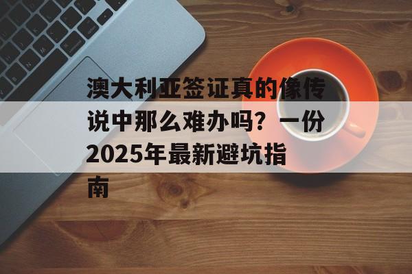 澳大利亚签证真的像传说中那么难办吗?一份2025年最新避坑指南-第1张图片- 澳大利亚签证真的像传说中那么难办吗?一份2025年最新避坑指南-第1张图片-