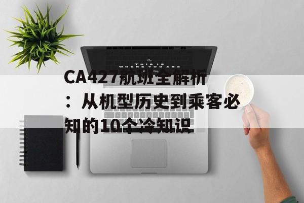 CA427航班全解析:从机型历史到乘客必知的10个冷知识-第1张图片- CA427航班全解析:从机型历史到乘客必知的10个冷知识-第1张图片-