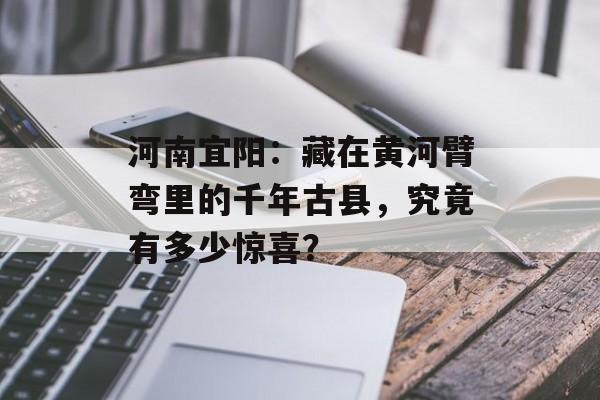 河南宜阳:藏在黄河臂弯里的千年古县,究竟有多少惊喜?-第1张图片- 河南宜阳:藏在黄河臂弯里的千年古县,究竟有多少惊喜?-第1张图片-
