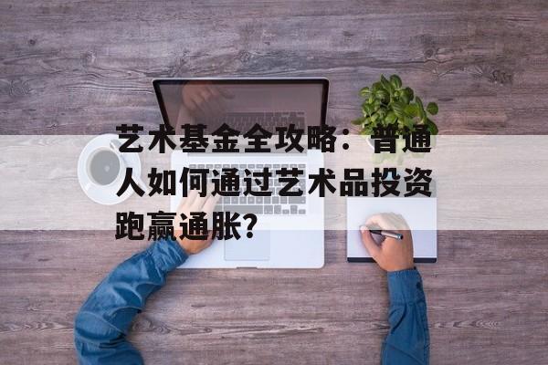 艺术基金全攻略：普通人如何通过艺术品投资跑赢通胀？-第1张图片-