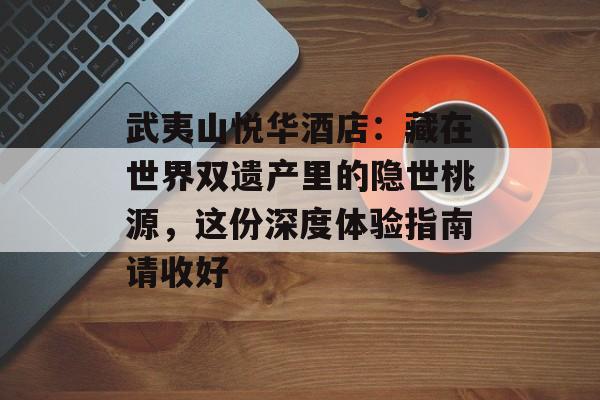 武夷山悦华酒店:藏在世界双遗产里的隐世桃源,这份深度体验指南请收好-第1张图片- 武夷山悦华酒店:藏在世界双遗产里的隐世桃源,这份深度体验指南请收好-第1张图片-