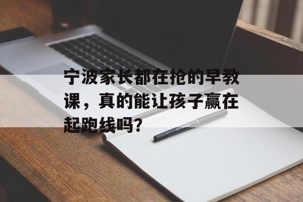 宁波家长都在抢的早教课,真的能让孩子赢在起跑线吗?-第1张图片- 宁波家长都在抢的早教课,真的能让孩子赢在起跑线吗?-第1张图片-