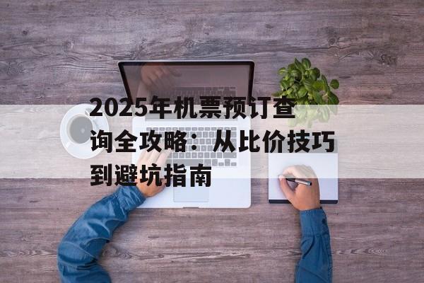 2025年机票预订查询全攻略:从比价技巧到避坑指南-第1张图片- 2025年机票预订查询全攻略:从比价技巧到避坑指南-第1张图片-